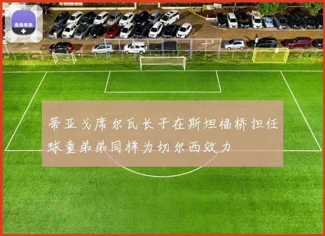 蒂亚戈席尔瓦长子在斯坦福桥担任球童弟弟同样为切尔西效力