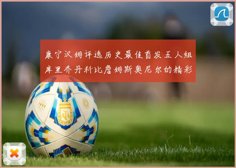 康宁汉姆评选历史最佳首发五人组库里乔丹科比詹姆斯奥尼尔的精彩分析
