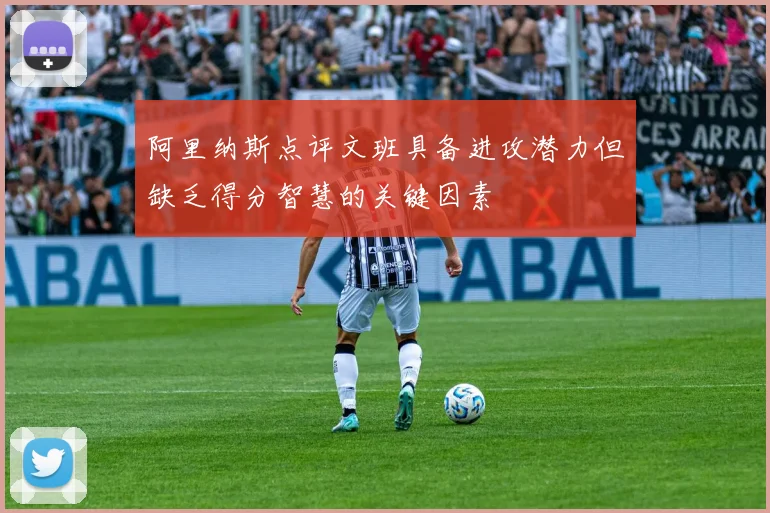 阿里纳斯点评文班具备进攻潜力但缺乏得分智慧的关键因素