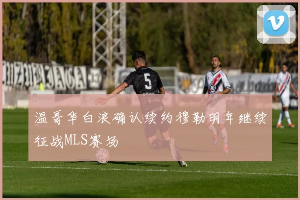 温哥华白浪确认续约穆勒明年继续征战MLS赛场