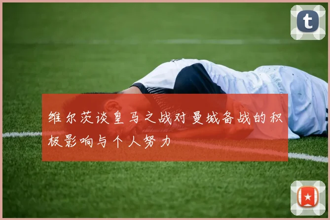 维尔茨谈皇马之战对曼城备战的积极影响与个人努力