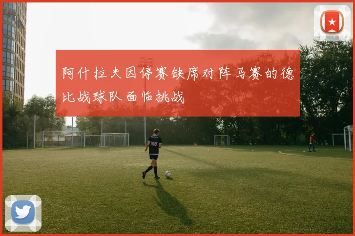 阿什拉夫因停赛缺席对阵马赛的德比战球队面临挑战
