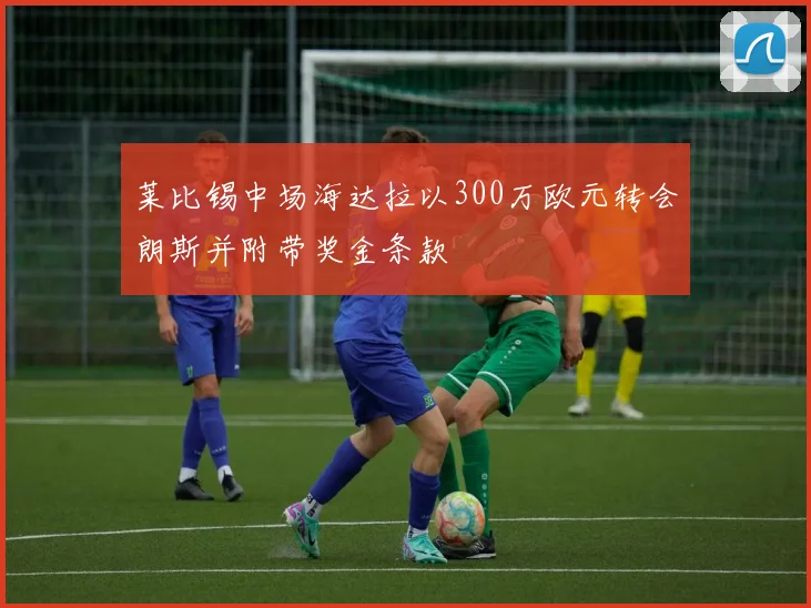 莱比锡中场海达拉以300万欧元转会朗斯并附带奖金条款