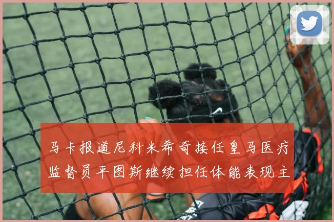 马卡报道尼科米希奇接任皇马医疗监督员平图斯继续担任体能表现主管