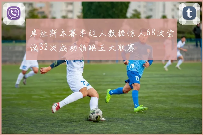 库杜斯本赛季过人数据惊人68次尝试32次成功领跑五大联赛