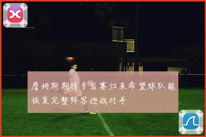 詹姆斯期待季后赛归来希望球队能恢复完整阵容迎战对手