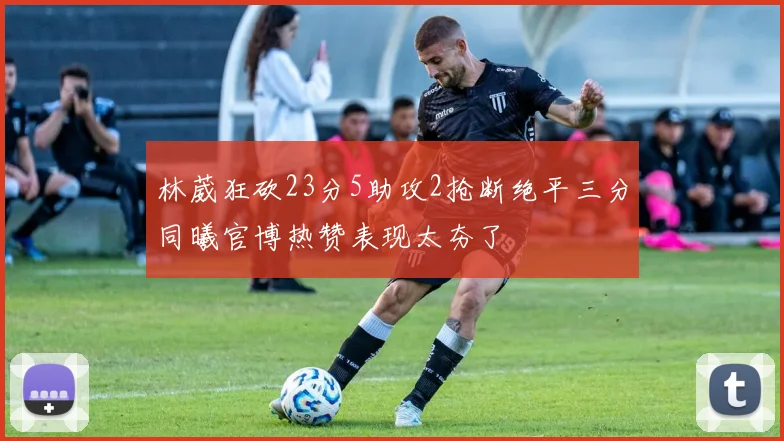林葳狂砍23分5助攻2抢断绝平三分同曦官博热赞表现太夯了