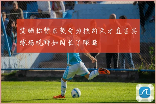 艾顿称赞东契奇为挡拆天才直言其球场视野如同长了眼睛