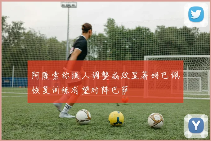 阿隆索称换人调整成效显著姆巴佩恢复训练有望对阵巴萨