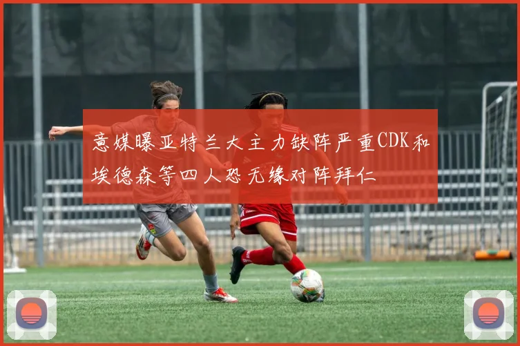 意媒曝亚特兰大主力缺阵严重CDK和埃德森等四人恐无缘对阵拜仁
