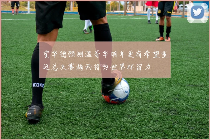 霍华德预测温哥华明年更有希望重返总决赛梅西将为世界杯留力