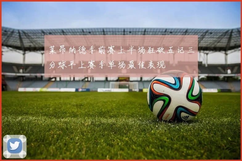 莱昂纳德季前赛上半场狂砍五记三分球平上赛季单场最佳表现