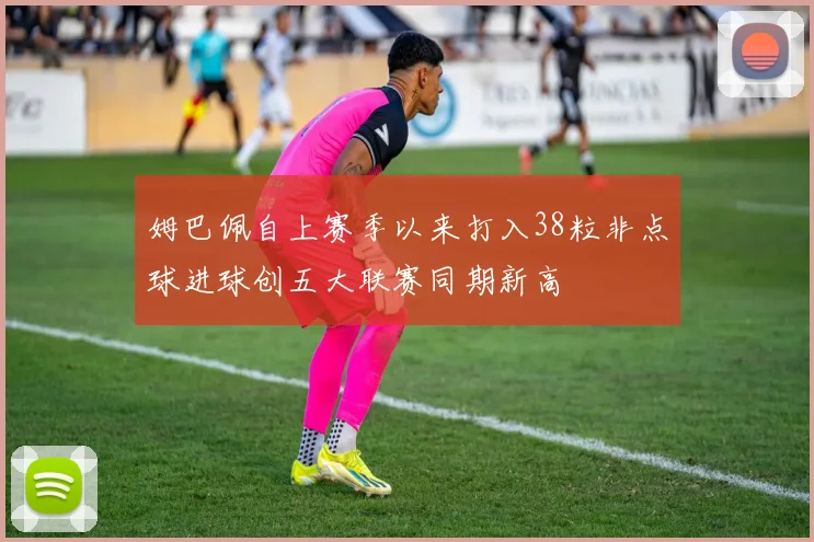 姆巴佩自上赛季以来打入38粒非点球进球创五大联赛同期新高