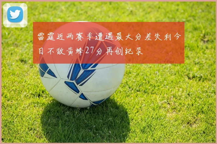 雷霆近两赛季遭遇最大分差失利今日不敌黄蜂27分再创纪录