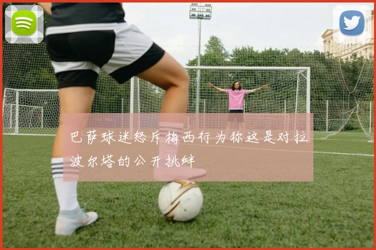 巴萨球迷怒斥梅西行为称这是对拉波尔塔的公开挑衅