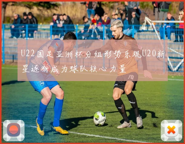 U22国足亚洲杯分组形势乐观U20新星逐渐成为球队核心力量
