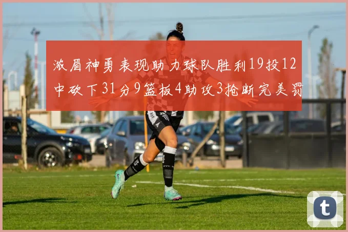 浓眉神勇表现助力球队胜利19投12中砍下31分9篮板4助攻3抢断完美罚球6中6