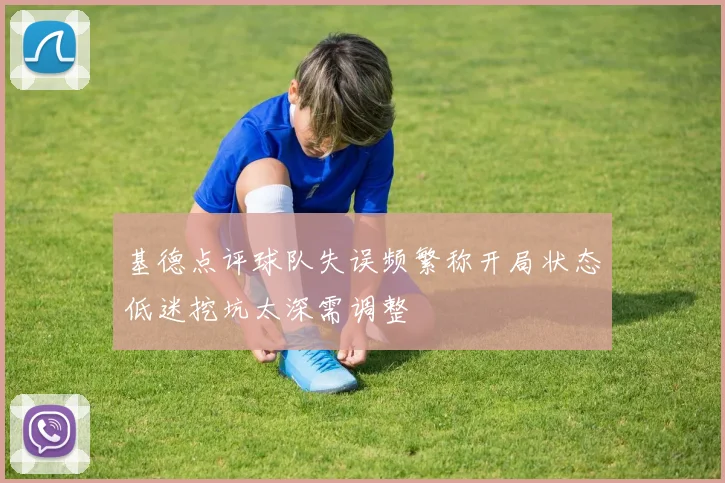 基德点评球队失误频繁称开局状态低迷挖坑太深需调整