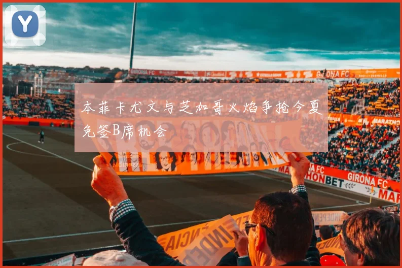 本菲卡尤文与芝加哥火焰争抢今夏免签B席机会
