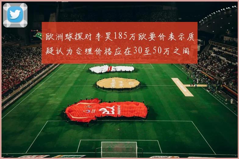 欧洲球探对李昊185万欧要价表示质疑认为合理价格应在30至50万之间