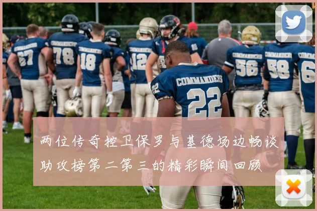 两位传奇控卫保罗与基德场边畅谈助攻榜第二第三的精彩瞬间回顾