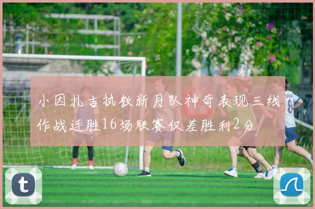 小因扎吉执教新月队神奇表现三线作战连胜16场联赛仅差胜利2分