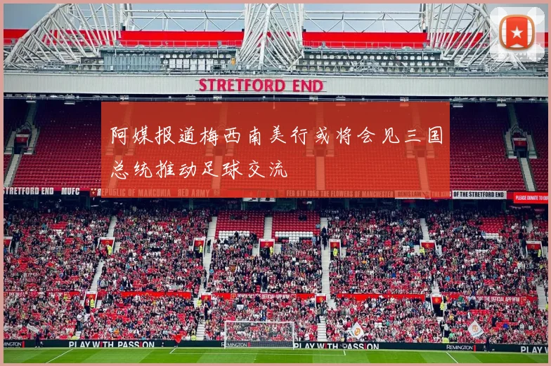 阿媒报道梅西南美行或将会见三国总统推动足球交流