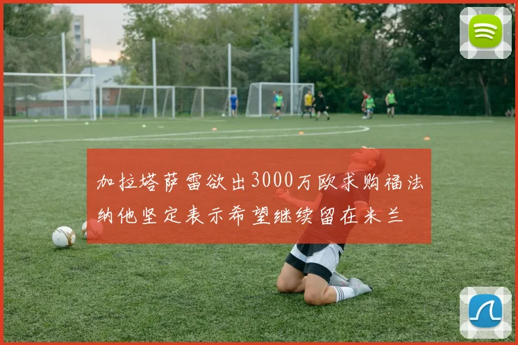 加拉塔萨雷欲出3000万欧求购福法纳他坚定表示希望继续留在米兰