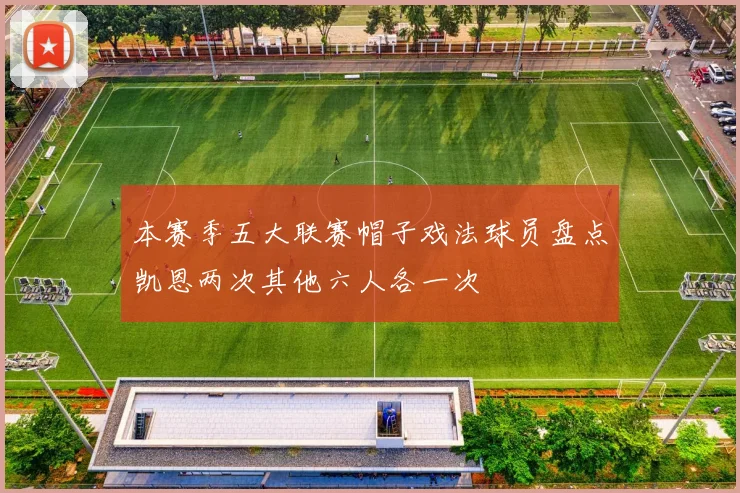 本赛季五大联赛帽子戏法球员盘点凯恩两次其他六人各一次