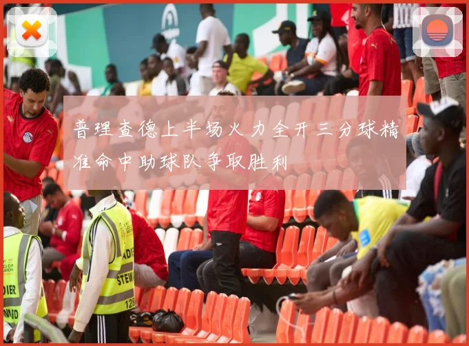 普理查德上半场火力全开三分球精准命中助球队争取胜利