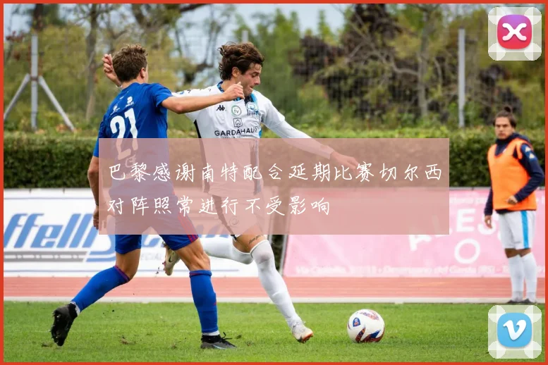 巴黎感谢南特配合延期比赛切尔西对阵照常进行不受影响