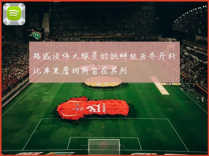 路威谈伟大球员的挑衅经历乔丹科比库里詹姆斯皆在其列