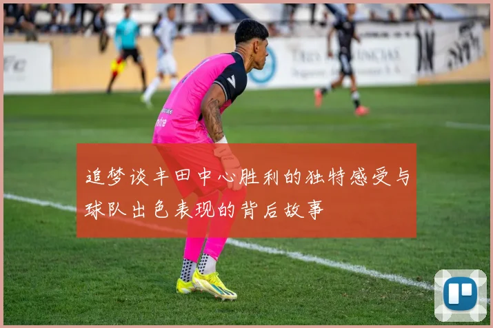 追梦谈丰田中心胜利的独特感受与球队出色表现的背后故事