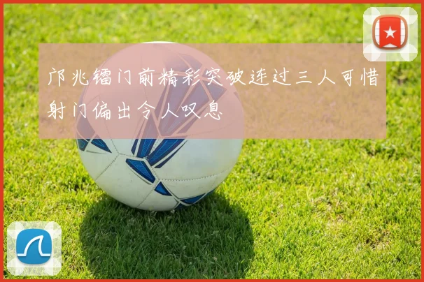 邝兆镭门前精彩突破连过三人可惜射门偏出令人叹息
