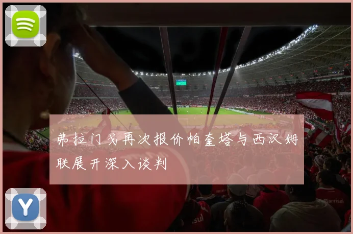 弗拉门戈再次报价帕奎塔与西汉姆联展开深入谈判