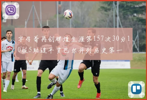 字母哥再创辉煌生涯第157次30分10板5助追平贾巴尔并列历史第一
