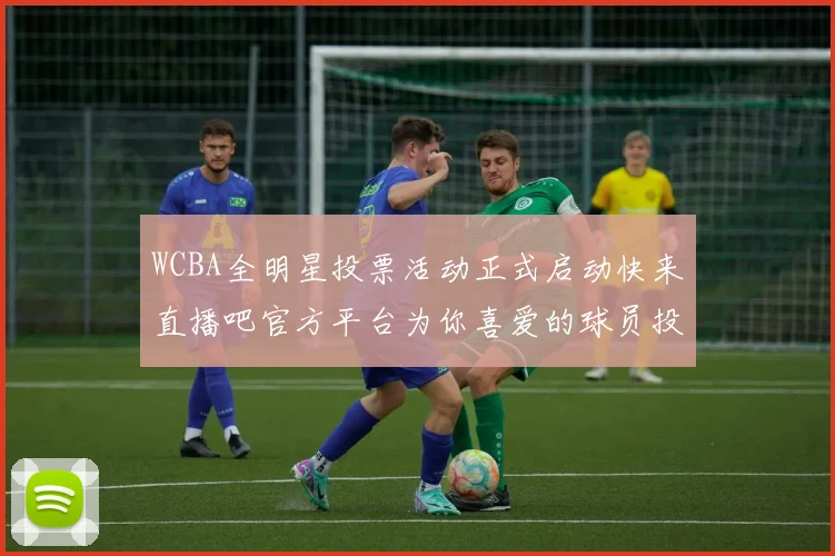 WCBA全明星投票活动正式启动快来直播吧官方平台为你喜爱的球员投票吧