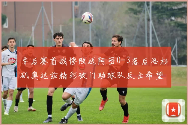 季后赛首战惨败迈阿密0-3落后洛杉矶奥达兹精彩破门助球队反击希望