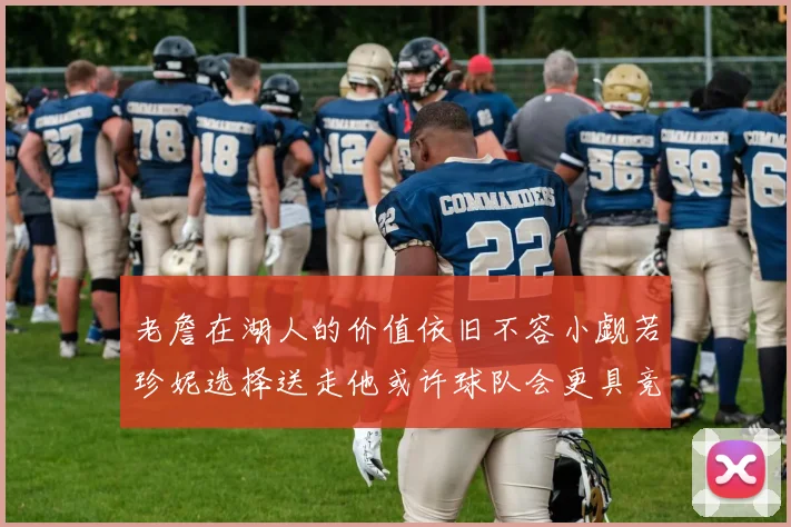 老詹在湖人的价值依旧不容小觑若珍妮选择送走他或许球队会更具竞争力