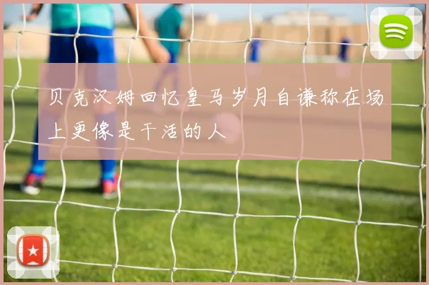 贝克汉姆回忆皇马岁月自谦称在场上更像是干活的人