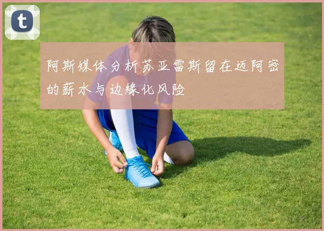 阿斯媒体分析苏亚雷斯留在迈阿密的薪水与边缘化风险
